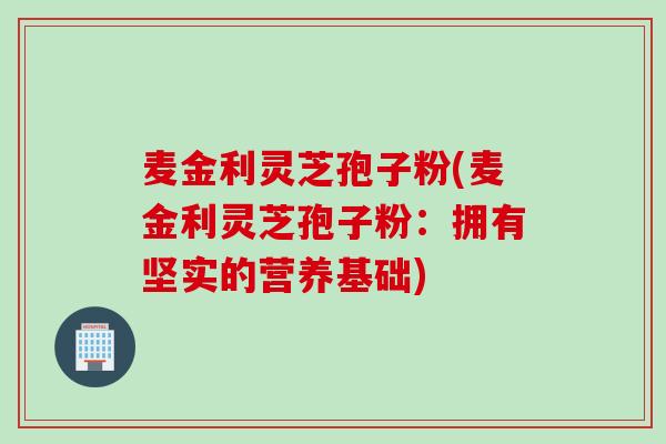 麦金利灵芝孢子粉(麦金利灵芝孢子粉:拥有坚实的营养基础) 麦金利灵芝孢子粉(麦金利灵芝孢子粉:拥有坚实的营养基础)