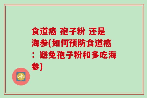 食道癌 孢子粉 还是海参(如何预防食道癌：避免孢子粉和多吃海参)