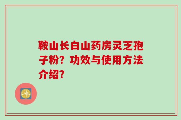 鞍山长白山药房灵芝孢子粉？功效与使用方法介绍？