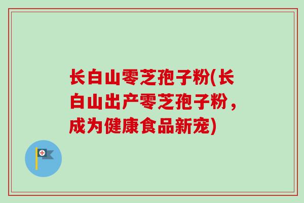 长白山零芝孢子粉(长白山出产零芝孢子粉，成为健康食品新宠)