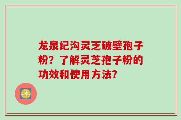龙泉纪沟灵芝破壁孢子粉？了解灵芝孢子粉的功效和使用方法？