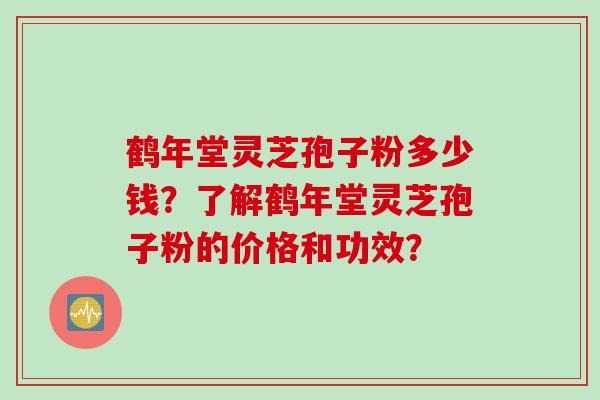 鹤年堂灵芝孢子粉多少钱？了解鹤年堂灵芝孢子粉的价格和功效？