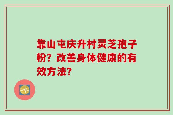 靠山屯庆升村灵芝孢子粉？改善身体健康的有效方法？