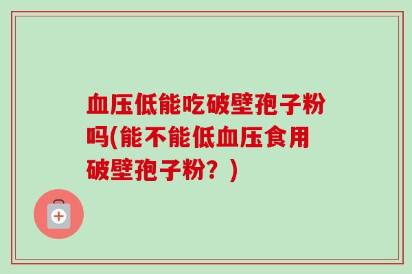 血压低能吃破壁孢子粉吗(能不能低血压食用破壁孢子粉？)