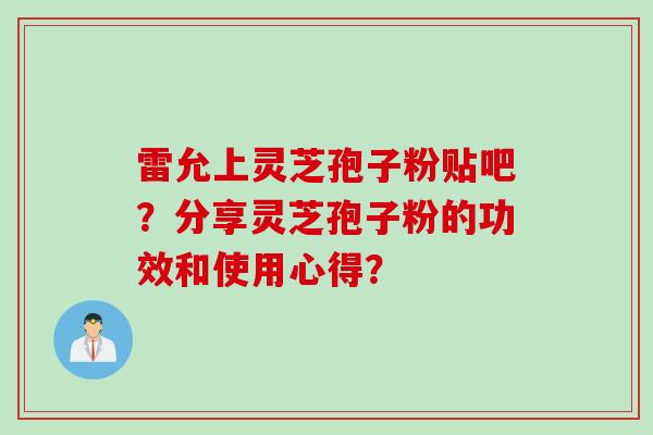 雷允上灵芝孢子粉贴吧？分享灵芝孢子粉的功效和使用心得？