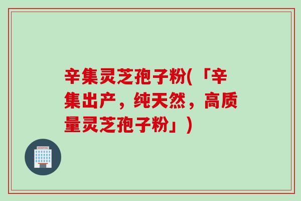 辛集灵芝孢子粉(「辛集出产，纯天然，高质量灵芝孢子粉」)