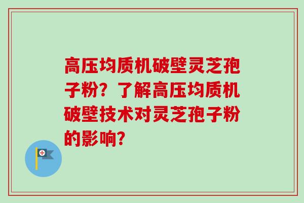 高压均质机破壁灵芝孢子粉?了解高压均质机破壁技术对灵芝孢子粉的影响? 高压均质机破壁灵芝孢子粉?了解高压均质机破壁技术对灵芝孢子粉的影响?