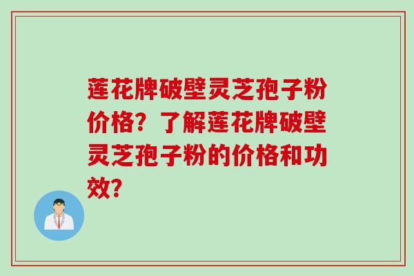 莲花牌破壁灵芝孢子粉价格？了解莲花牌破壁灵芝孢子粉的价格和功效？