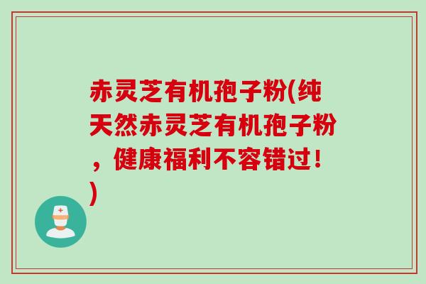 赤灵芝有机孢子粉(纯天然赤灵芝有机孢子粉，健康福利不容错过！)