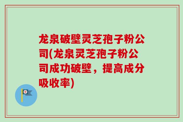 龙泉破壁灵芝孢子粉公司(龙泉灵芝孢子粉公司成功破壁，提高成分吸收率)