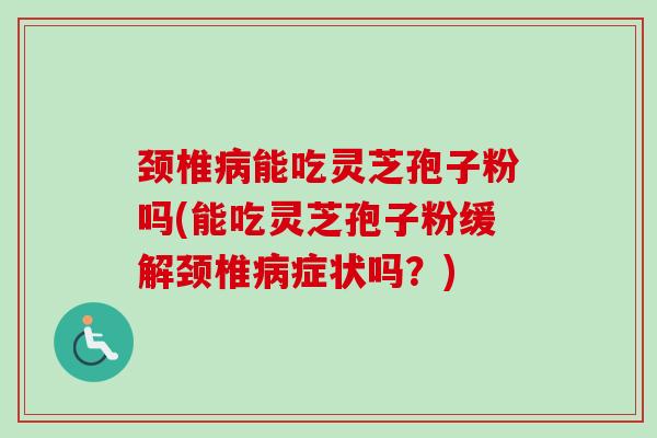 颈椎能吃灵芝孢子粉吗(能吃灵芝孢子粉缓解颈椎症状吗?) 颈椎能吃灵芝孢子粉吗(能吃灵芝孢子粉缓解颈椎症状吗?)