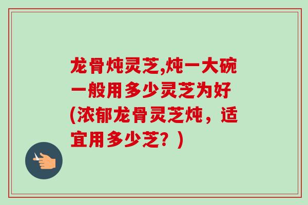龙骨炖灵芝,炖一大碗一般用多少灵芝为好 (浓郁龙骨灵芝炖，适宜用多少芝？)