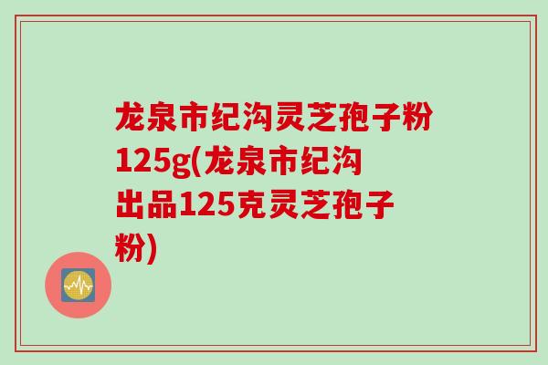 龙泉市纪沟灵芝孢子粉125g(龙泉市纪沟出品125克灵芝孢子粉)