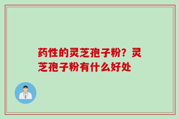 药性的灵芝孢子粉？灵芝孢子粉有什么好处