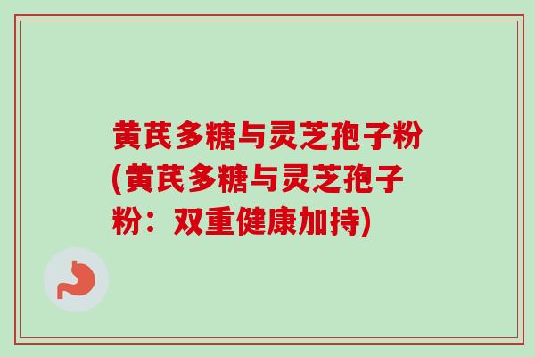 黄芪多糖与灵芝孢子粉(黄芪多糖与灵芝孢子粉：双重健康加持)