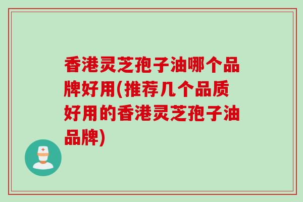 香港灵芝孢子油哪个品牌好用(推荐几个品质好用的香港灵芝孢子油品牌)