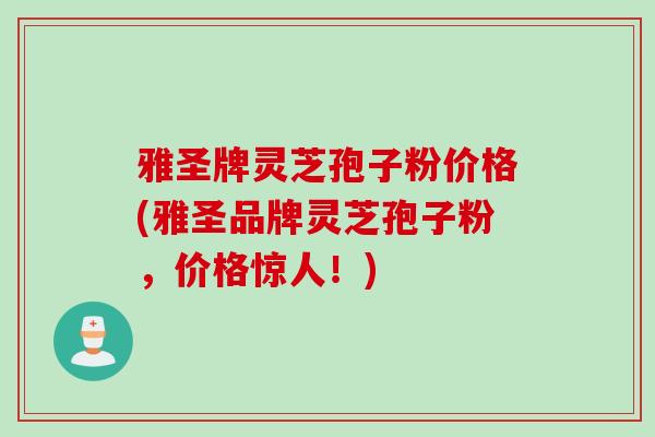 雅圣牌灵芝孢子粉价格(雅圣品牌灵芝孢子粉,价格惊人!) 雅圣牌灵芝孢子粉价格(雅圣品牌灵芝孢子粉,价格惊人!)