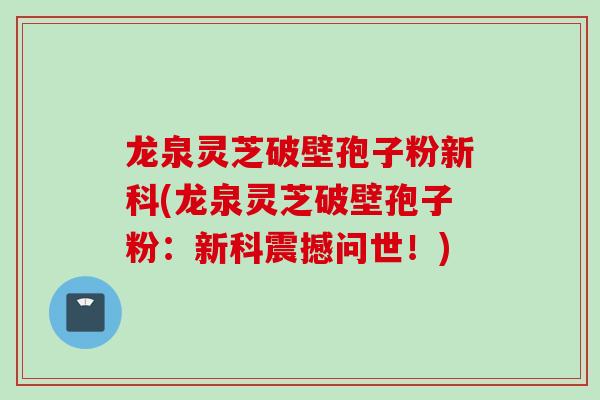 龙泉灵芝破壁孢子粉新科(龙泉灵芝破壁孢子粉：新科震撼问世！)