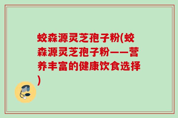 蛟森源灵芝孢子粉(蛟森源灵芝孢子粉——营养丰富的健康饮食选择)