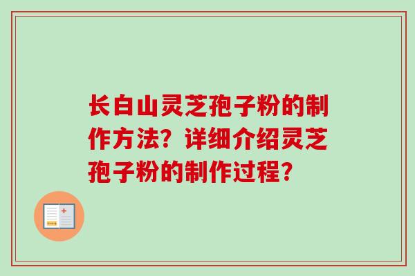 长白山灵芝孢子粉的制作方法？详细介绍灵芝孢子粉的制作过程？