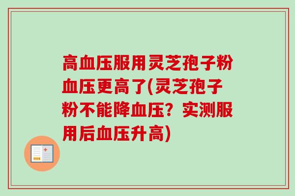 高血压服用灵芝孢子粉血压更高了(灵芝孢子粉不能降血压？实测服用后血压升高)