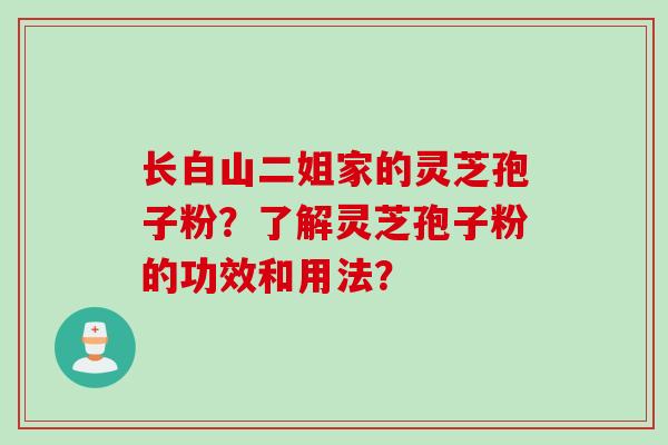 长白山二姐家的灵芝孢子粉？了解灵芝孢子粉的功效和用法？