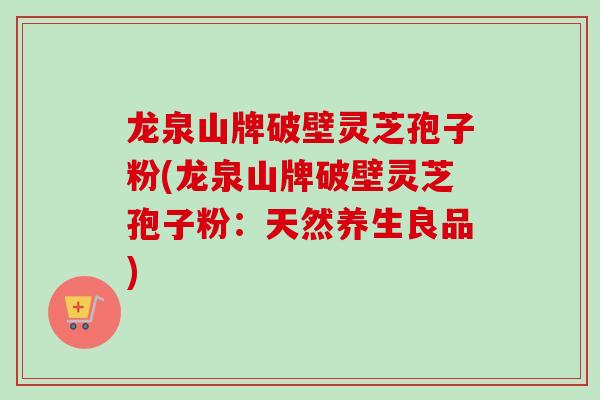龙泉山牌破壁灵芝孢子粉(龙泉山牌破壁灵芝孢子粉：天然养生良品)
