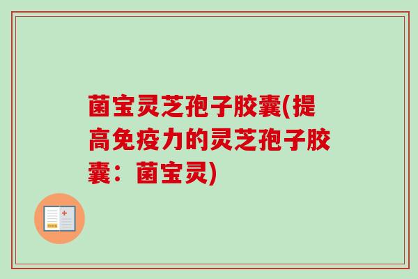 菌宝灵芝孢子胶囊(提高免疫力的灵芝孢子胶囊：菌宝灵)