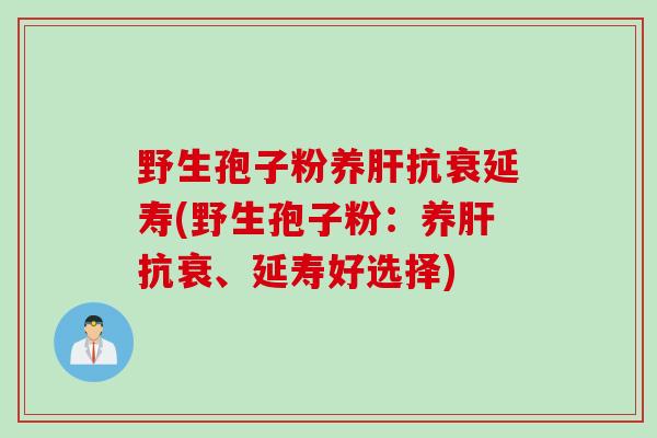 野生孢子粉养抗衰延寿(野生孢子粉:养抗衰、延寿好选择) 野生孢子粉养抗衰延寿(野生孢子粉:养抗衰、延寿好选择)