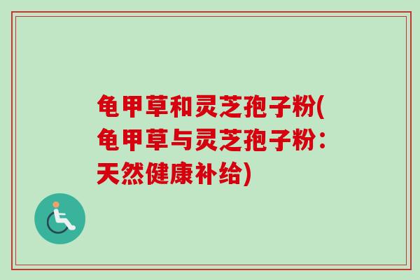 龟甲草和灵芝孢子粉(龟甲草与灵芝孢子粉：天然健康补给)