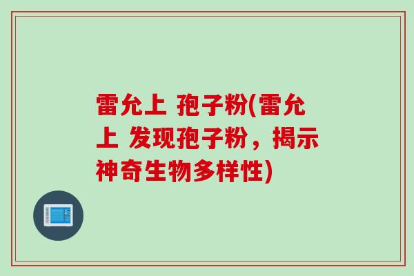 雷允上 孢子粉(雷允上 发现孢子粉，揭示神奇生物多样性)