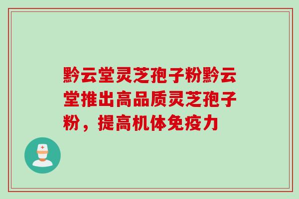 黔云堂灵芝孢子粉黔云堂推出高品质灵芝孢子粉,提高机体免疫力 黔云堂灵芝孢子粉黔云堂推出高品质灵芝孢子粉,提高机体免疫力