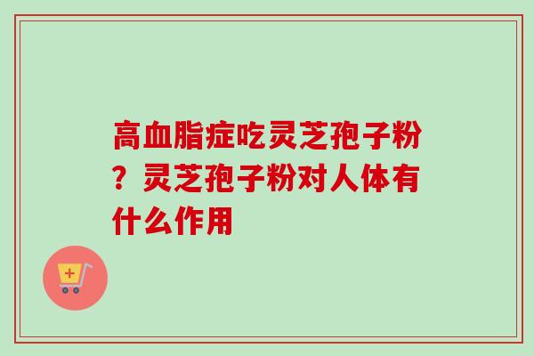 高血脂症吃灵芝孢子粉？灵芝孢子粉对人体有什么作用