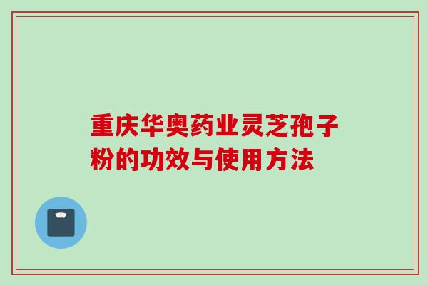 重庆华奥药业灵芝孢子粉的功效与使用方法