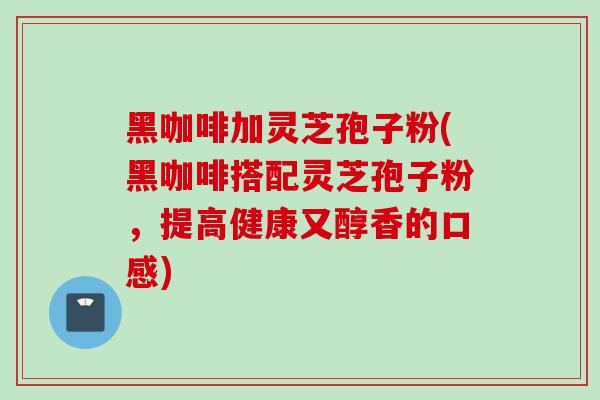 黑咖啡加灵芝孢子粉(黑咖啡搭配灵芝孢子粉，提高健康又醇香的口感)
