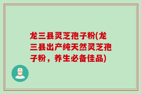 龙三县灵芝孢子粉(龙三县出产纯天然灵芝孢子粉，养生必备佳品)