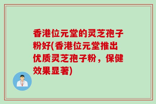 香港位元堂的灵芝孢子粉好(香港位元堂推出优质灵芝孢子粉，保健效果显著)