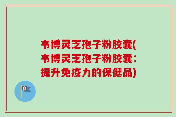 韦博灵芝孢子粉胶囊(韦博灵芝孢子粉胶囊：提升免疫力的保健品)