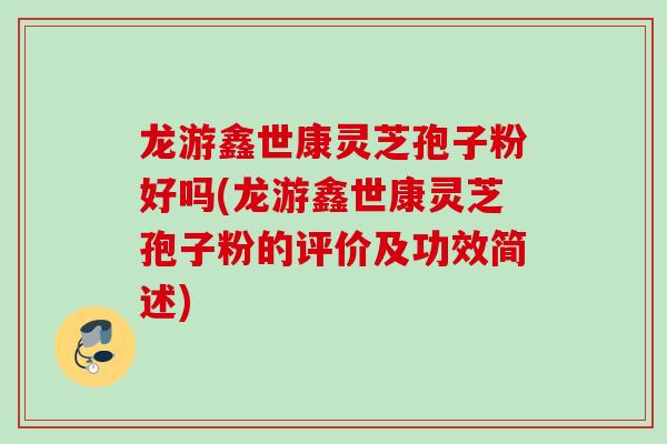 龙游鑫世康灵芝孢子粉好吗(龙游鑫世康灵芝孢子粉的评价及功效简述)