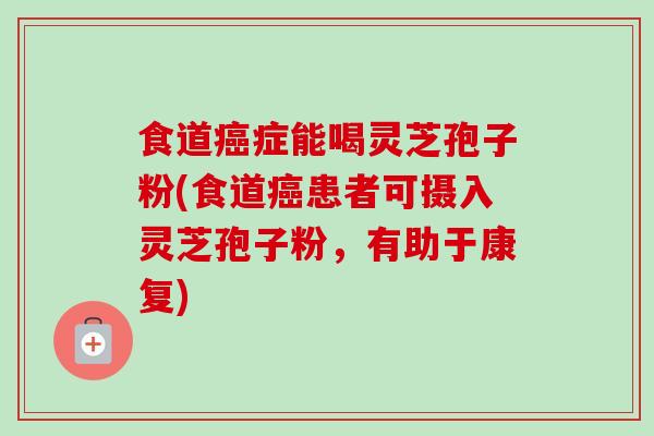 食道癌症能喝灵芝孢子粉(食道癌患者可摄入灵芝孢子粉，有助于康复)