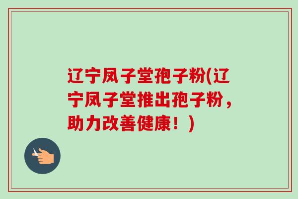 辽宁凤子堂孢子粉(辽宁凤子堂推出孢子粉，助力改善健康！)