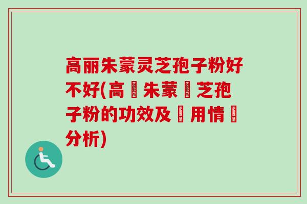 高丽朱蒙灵芝孢子粉好不好(高麗朱蒙靈芝孢子粉的功效及適用情況分析)