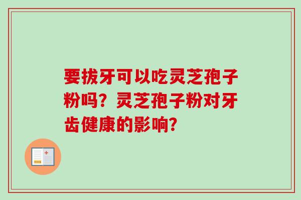 要拔牙可以吃灵芝孢子粉吗？灵芝孢子粉对牙齿健康的影响？