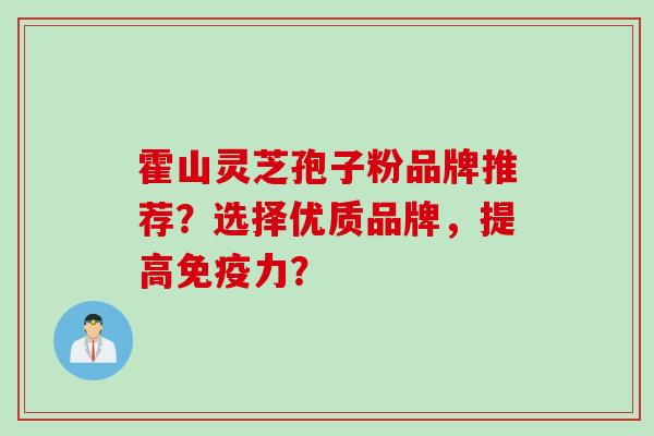 霍山灵芝孢子粉品牌推荐？选择优质品牌，提高免疫力？
