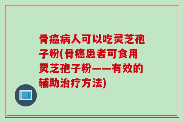 骨癌病人可以吃灵芝孢子粉(骨癌患者可食用灵芝孢子粉——有效的辅助治疗方法)
