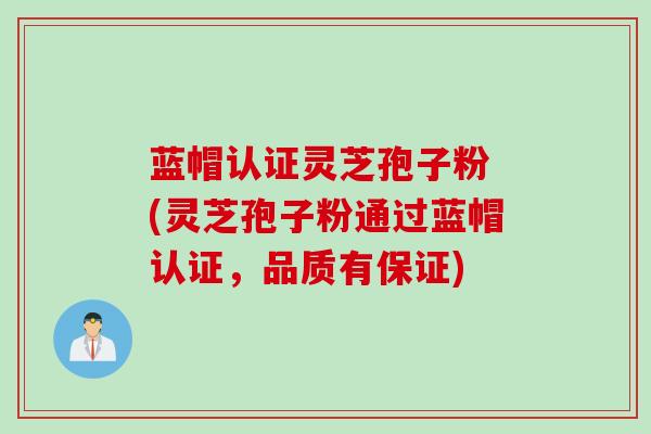 蓝帽认证灵芝孢子粉 (灵芝孢子粉通过蓝帽认证，品质有保证)