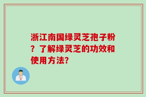 浙江南国绿灵芝孢子粉？了解绿灵芝的功效和使用方法？