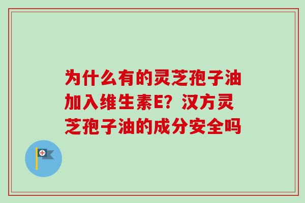 为什么有的灵芝孢子油加入维生素E？汉方灵芝孢子油的成分安全吗