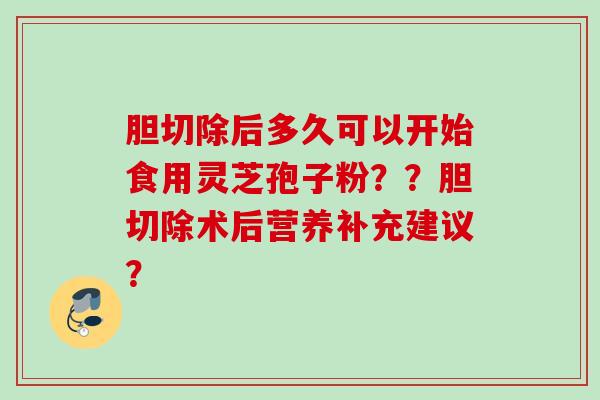 胆切除后多久可以开始食用灵芝孢子粉？？胆切除术后营养补充建议？