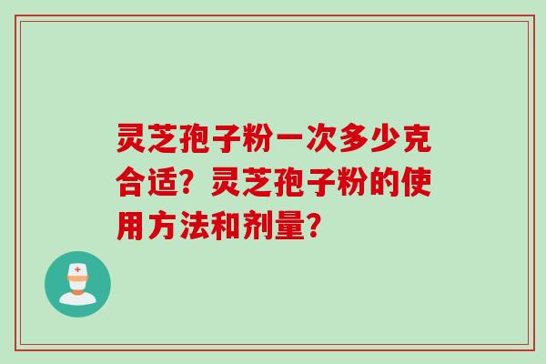 灵芝孢子粉一次多少克合适?灵芝孢子粉的使用方法和剂量? 灵芝孢子粉一次多少克合适?灵芝孢子粉的使用方法和剂量?